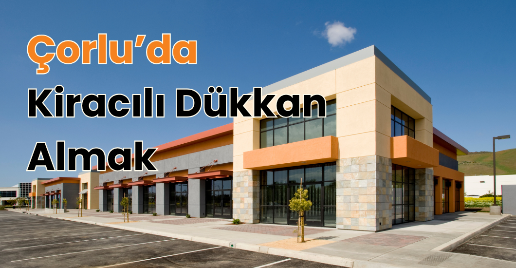 Çorlu'da kiracılı dükkan almak